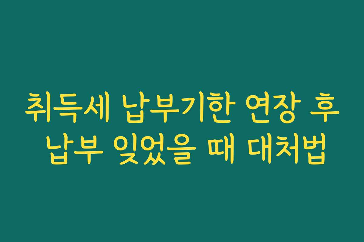 취득세 납부기한 연장 후 납부 잊었을 때 대처법