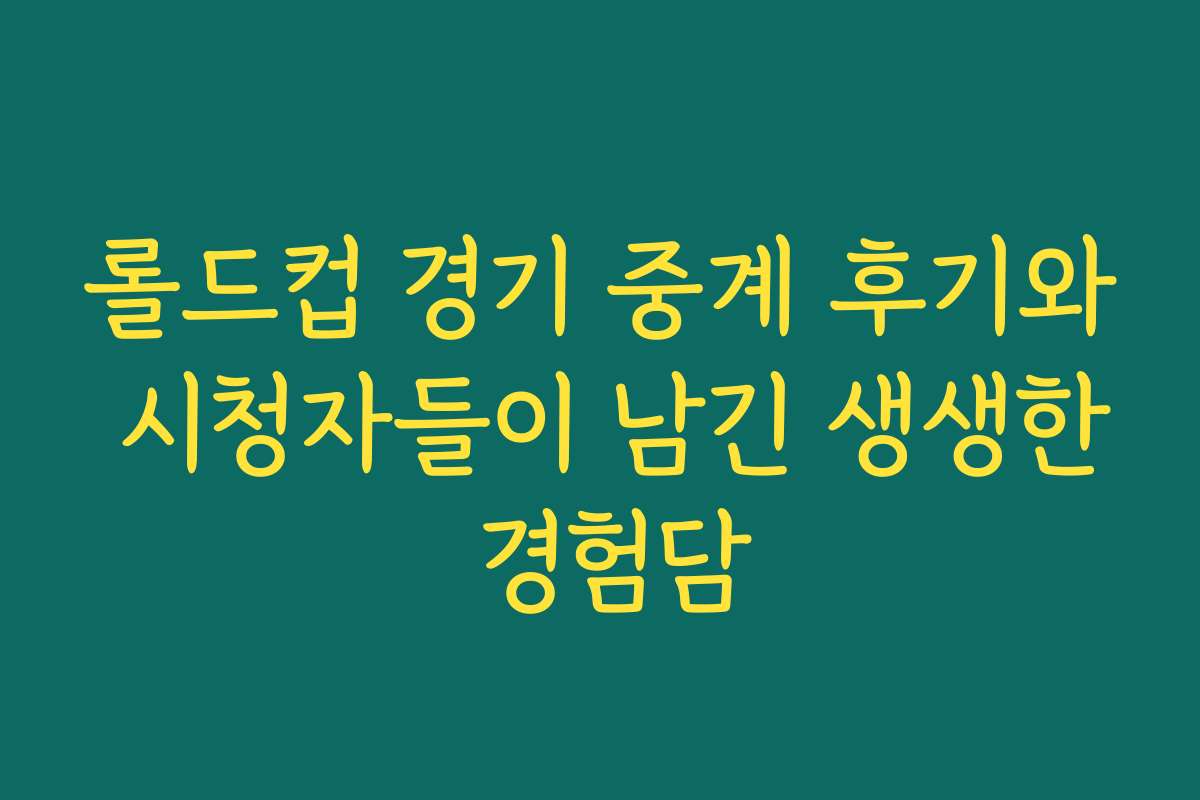롤드컵 경기 중계 후기와 시청자들이 남긴 생생한 경험담