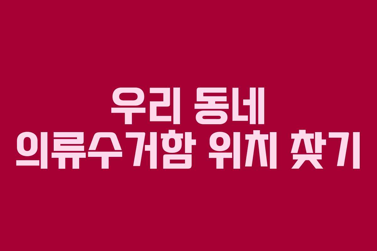 우리 동네 의류수거함 위치 찾기 우리 동네 의류수거함 위치 찾기