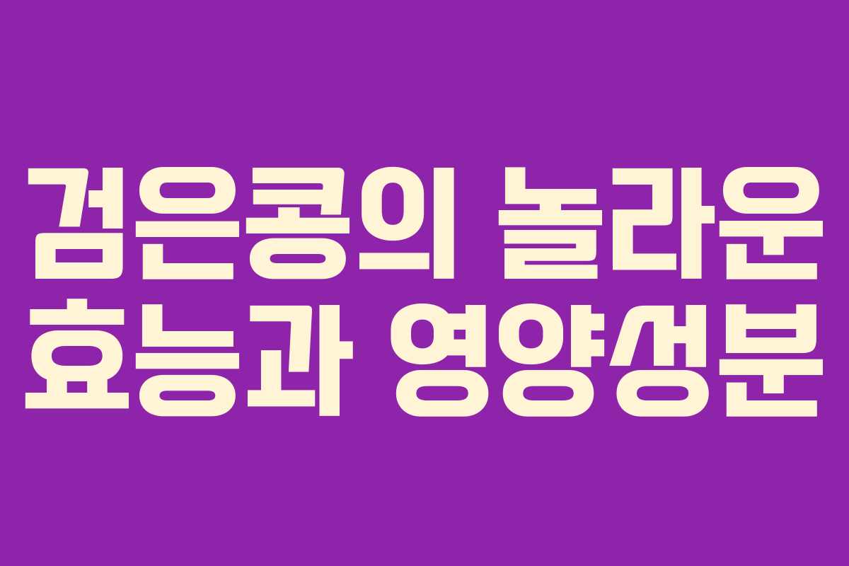 검은콩의 놀라운 효능과 영양성분 검은콩의 놀라운 효능과 영양성분