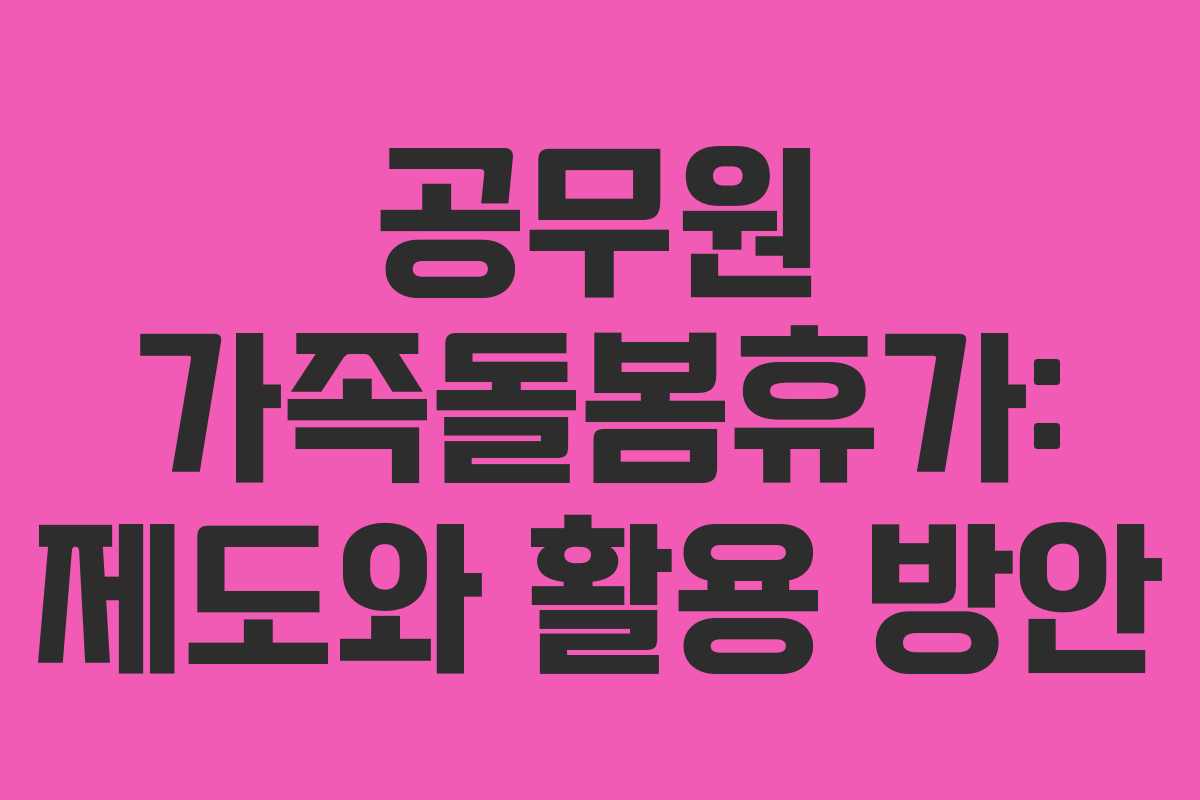 공무원 가족돌봄휴가: 제도와 활용 방안 공무원 가족돌봄휴가: 제도와 활용 방안