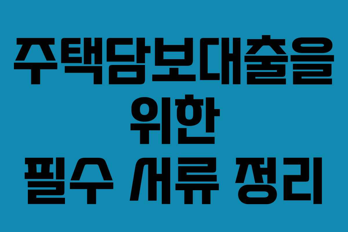 주택담보대출을 위한 필수 서류 정리