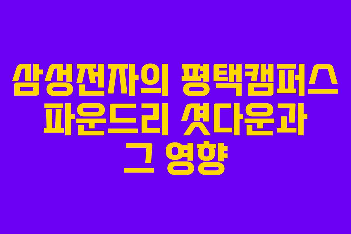 삼성전자의 평택캠퍼스 파운드리 셧다운과 그 영향