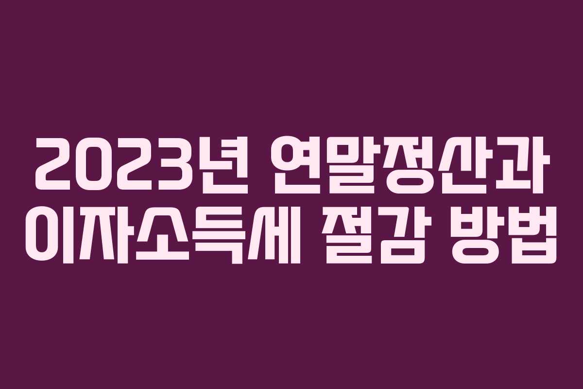 2023년 연말정산과 이자소득세 절감 방법