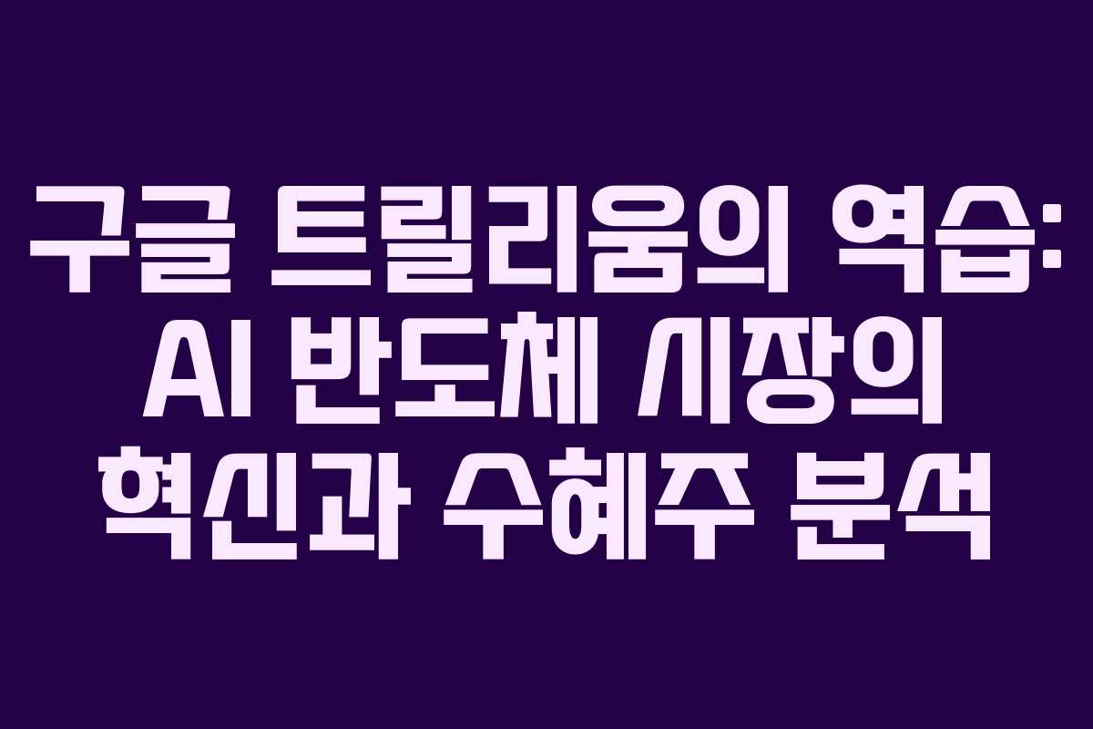 구글 트릴리움의 역습: AI 반도체 시장의 혁신과 수혜주 분석