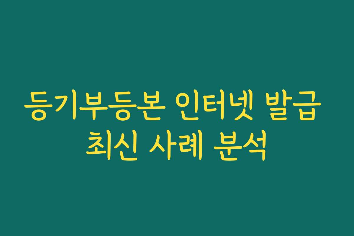 등기부등본 인터넷 발급 최신 사례 분석