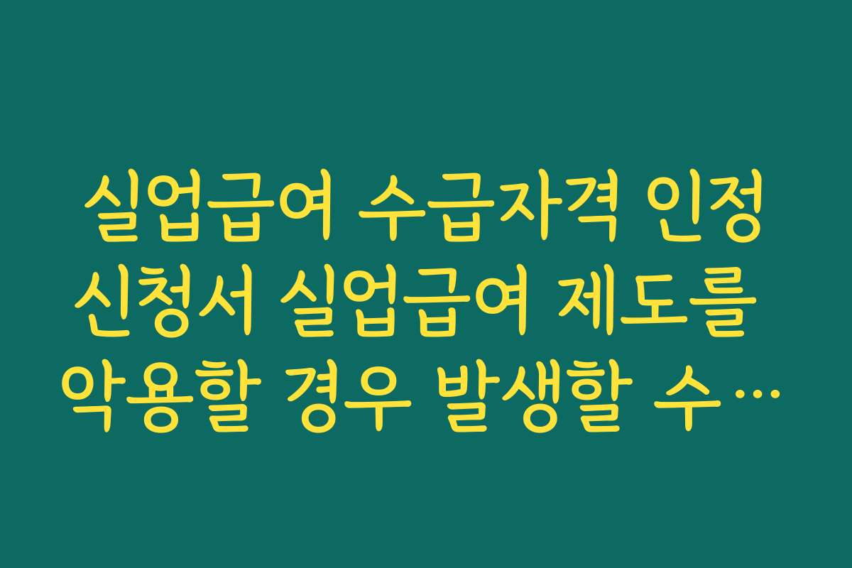 실업급여 수급자격 인정신청서 실업급여 제도를 악용할 경우 발생할 수 있는 법적 책임