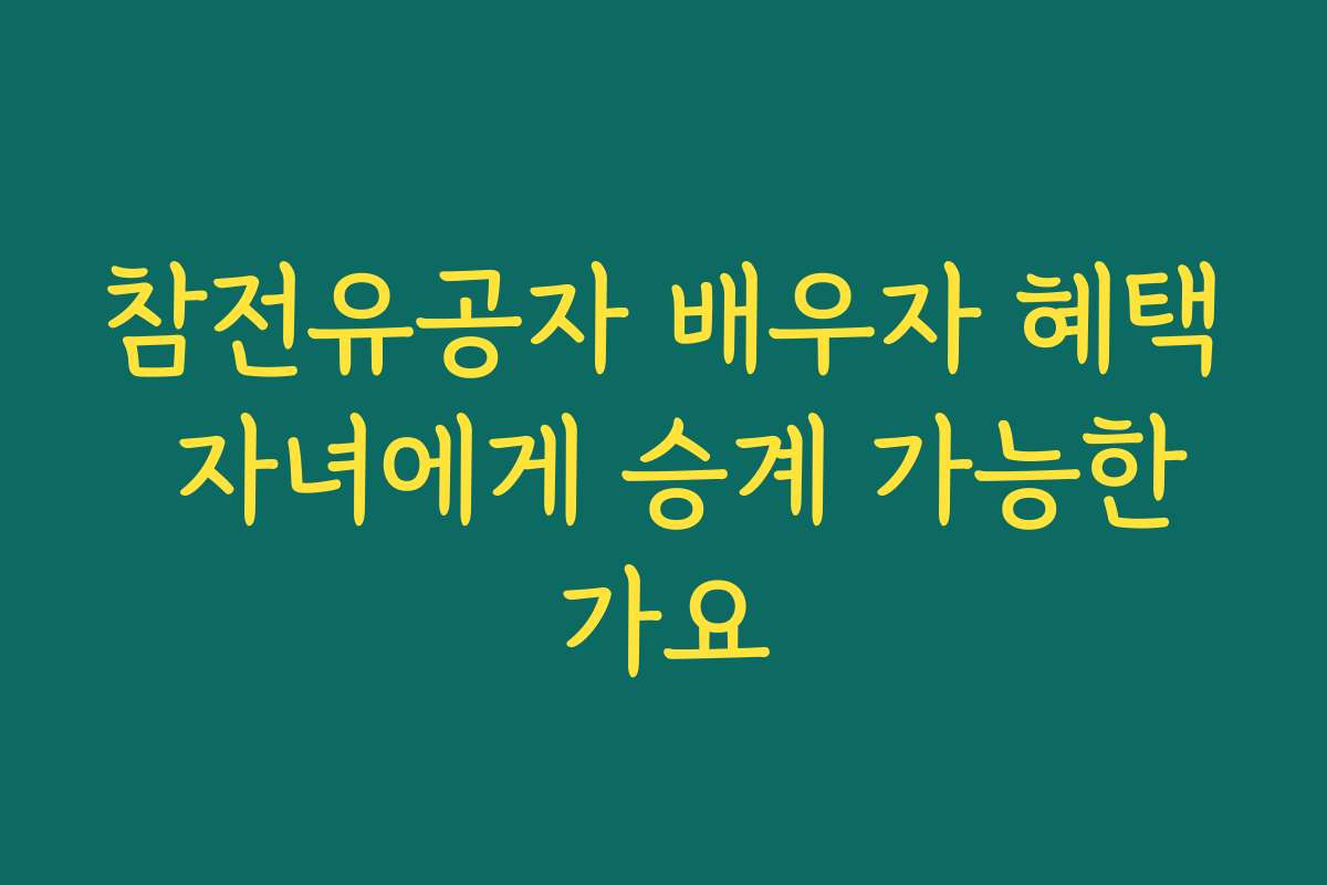 참전유공자 배우자 혜택 자녀에게 승계 가능한가요