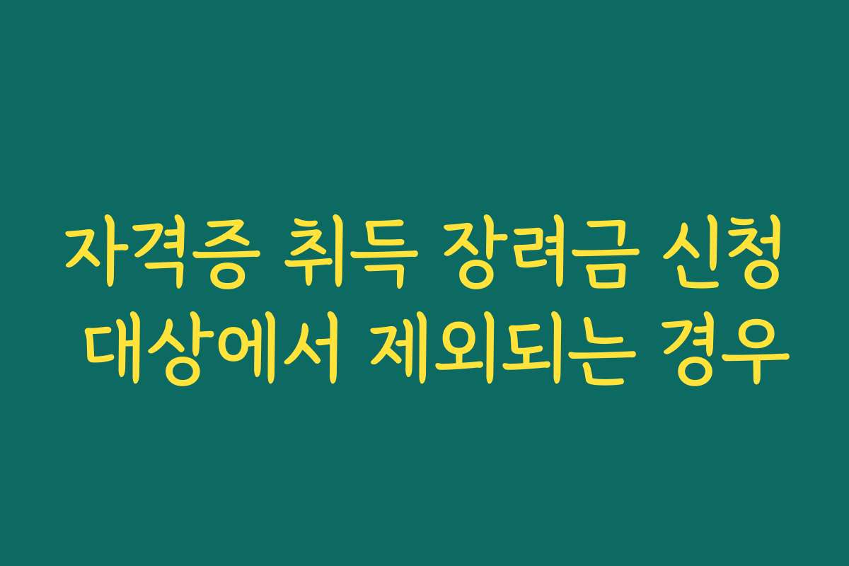 자격증 취득 장려금 신청 대상에서 제외되는 경우 자격증 취득 장려금 신청 대상에서 제외되는 경우