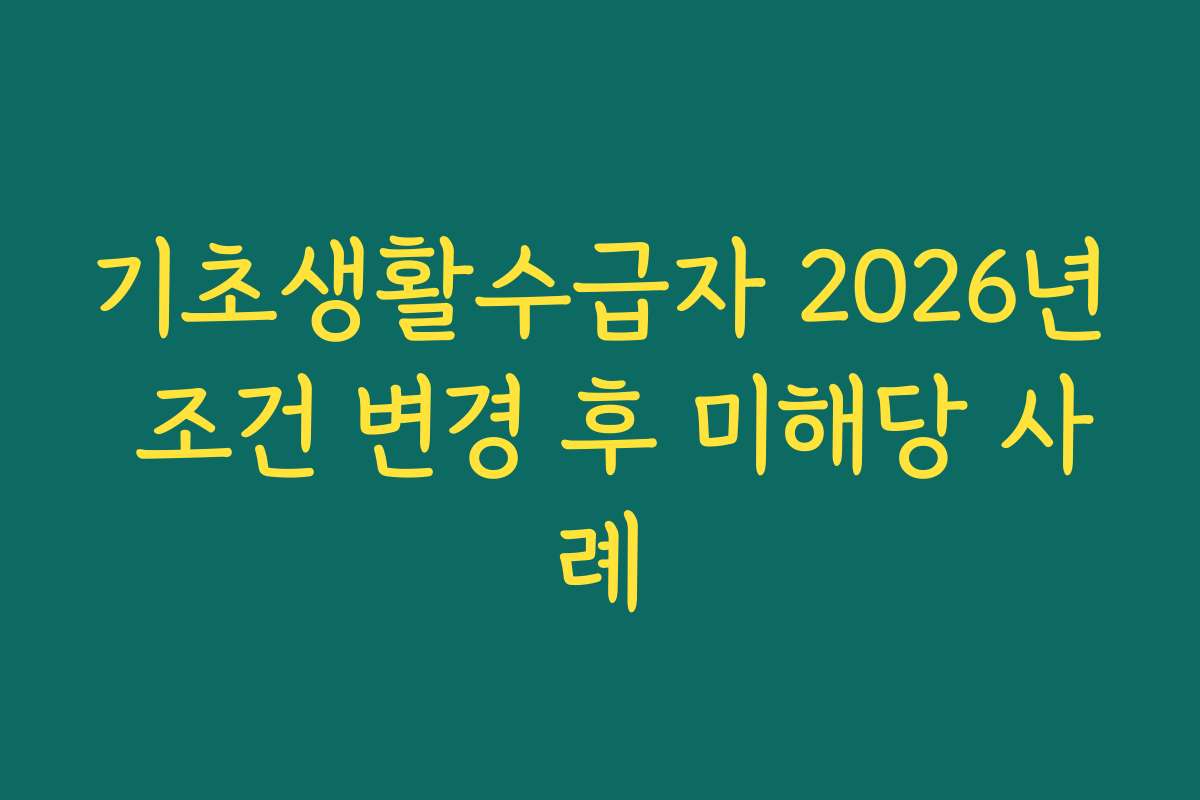 기초생활수급자 2026년 조건 변경 후 미해당 사례 기초생활수급자 2026년 조건 변경 후 미해당 사례