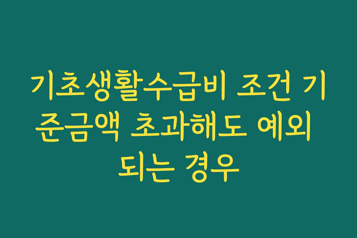 기초생활수급비 조건 기준금액 초과해도 예외 되는 경우