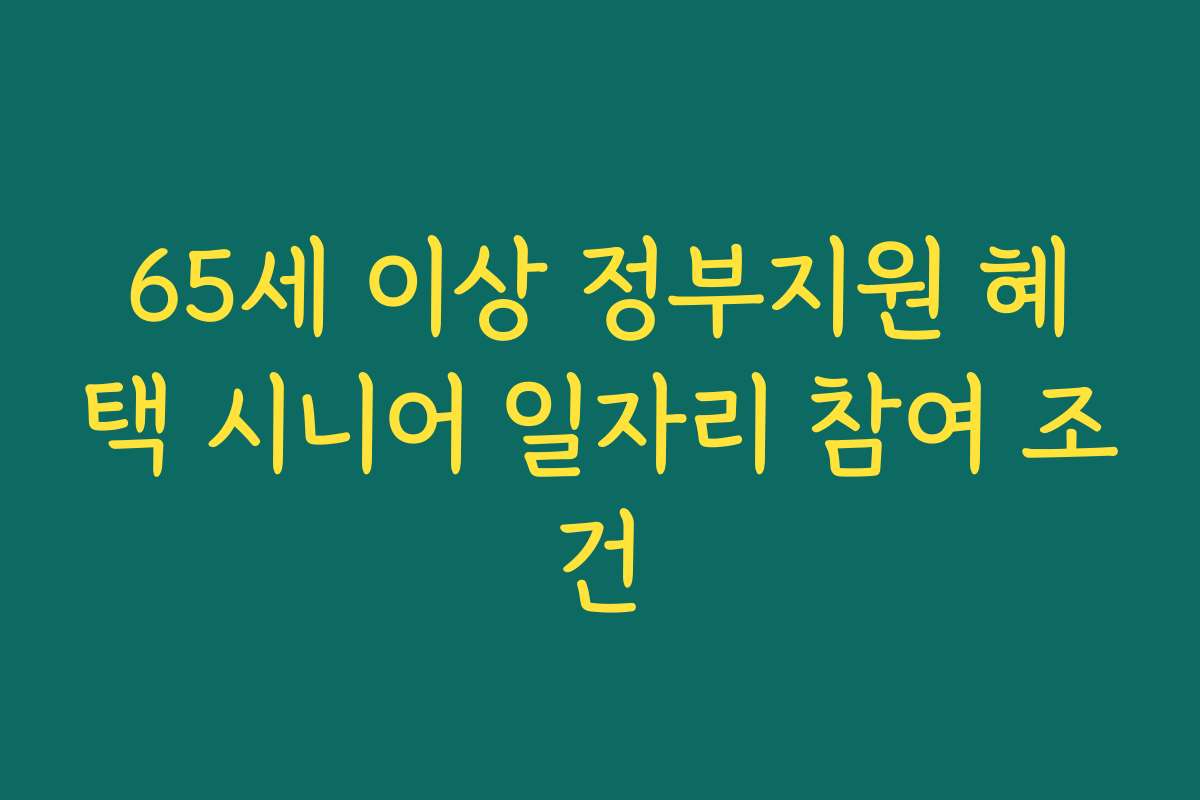 65세 이상 정부지원 혜택 시니어 일자리 참여 조건 65세 이상 정부지원 혜택 시니어 일자리 참여 조건