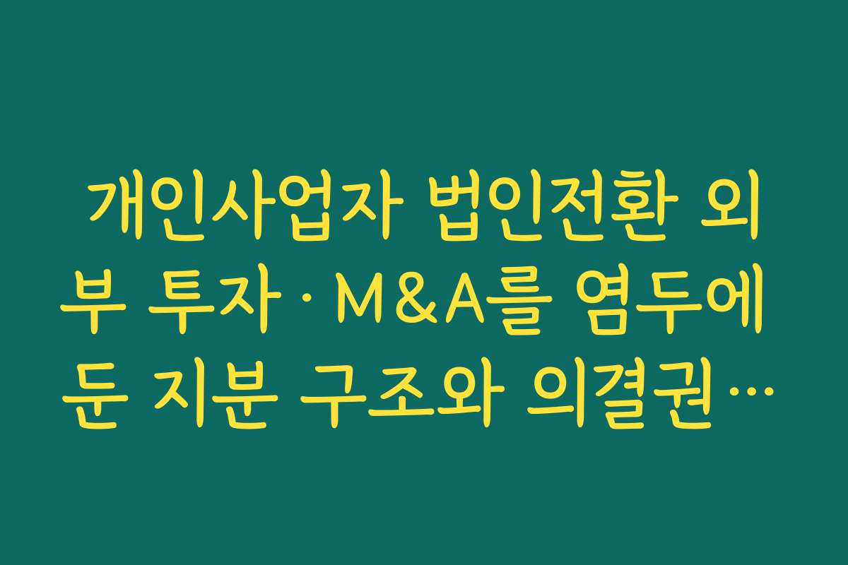 개인사업자 법인전환 외부 투자·M&A를 염두에 둔 지분 구조와 의결권 설계