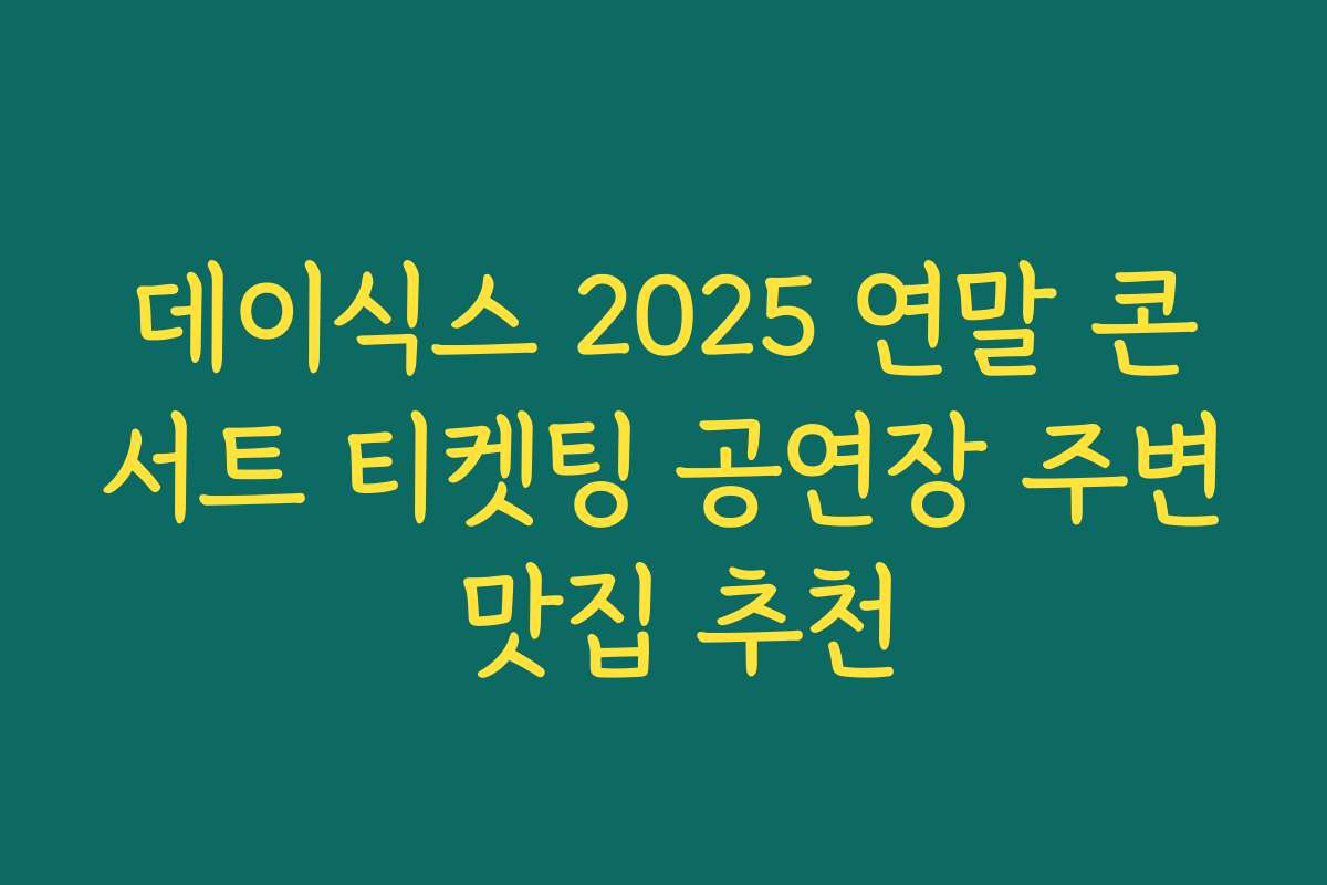 데이식스 2025 연말 콘서트 티켓팅 공연장 주변 맛집 추천