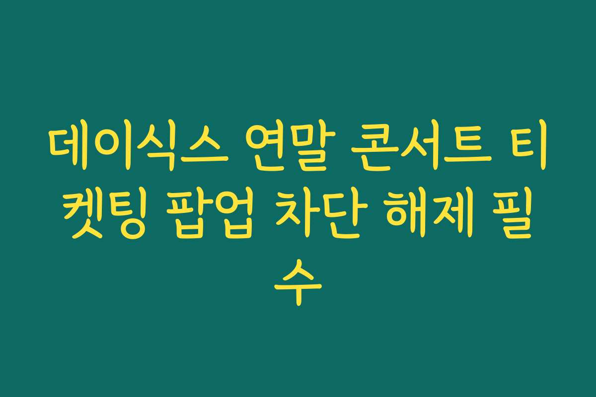 데이식스 연말 콘서트 티켓팅 팝업 차단 해제 필수