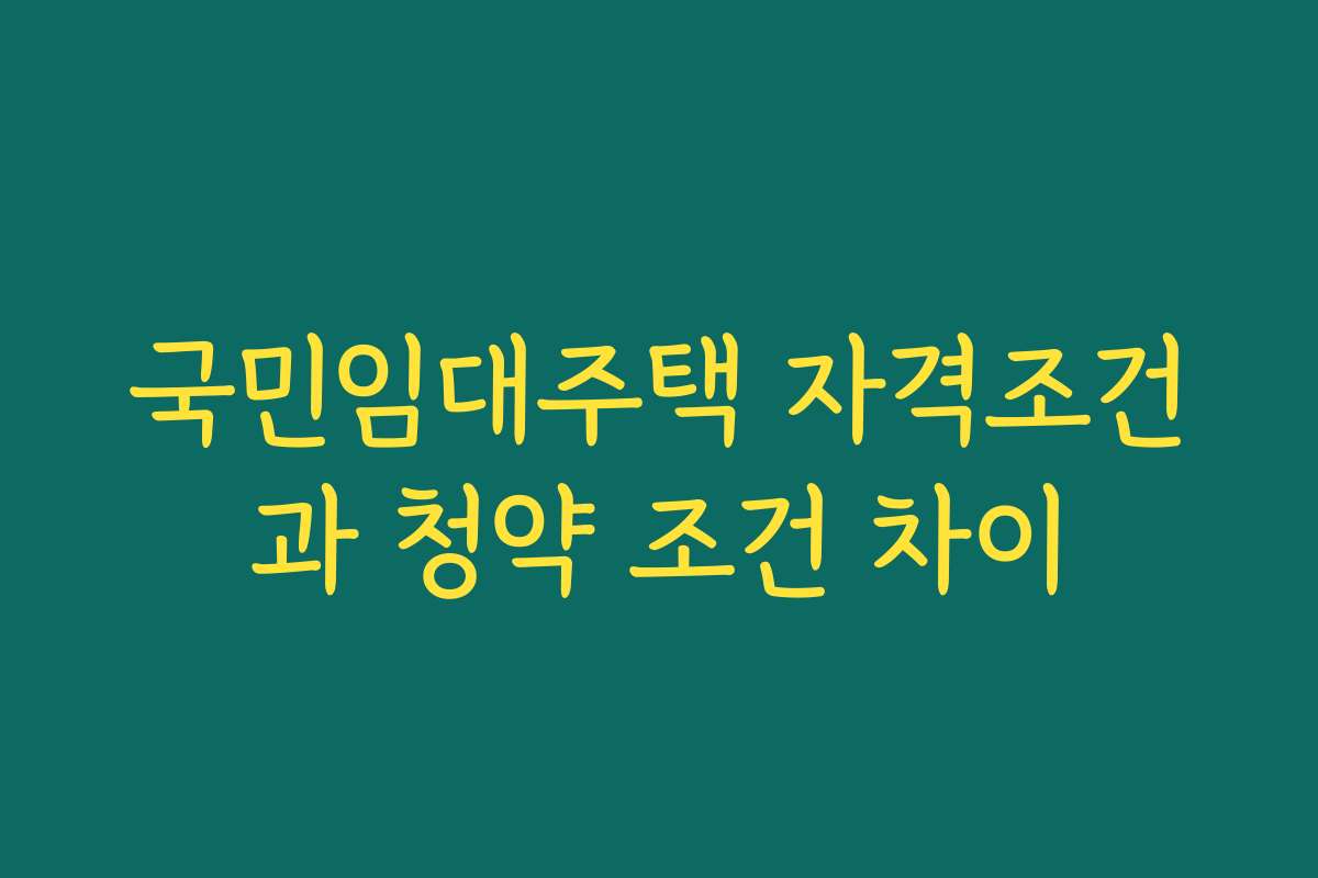 국민임대주택 자격조건과 청약 조건 차이