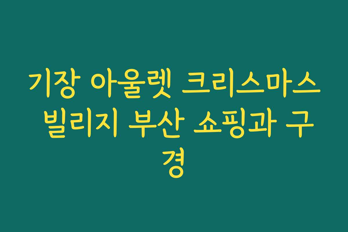 기장 아울렛 크리스마스 빌리지 부산 쇼핑과 구경