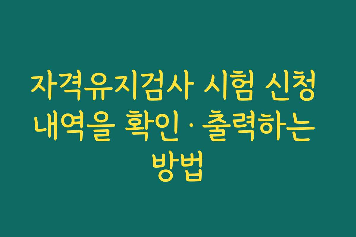 자격유지검사 시험 신청 내역을 확인·출력하는 방법
