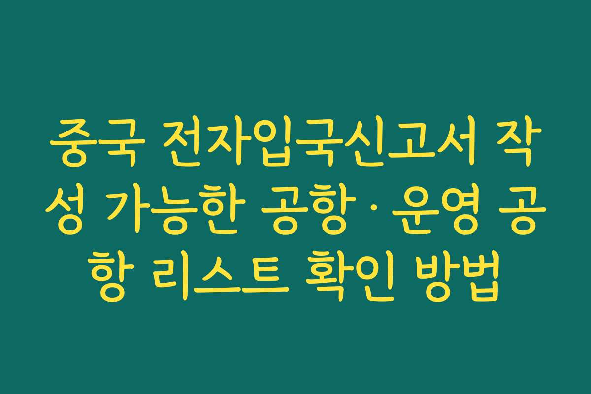 중국 전자입국신고서 작성 가능한 공항·운영 공항 리스트 확인 방법