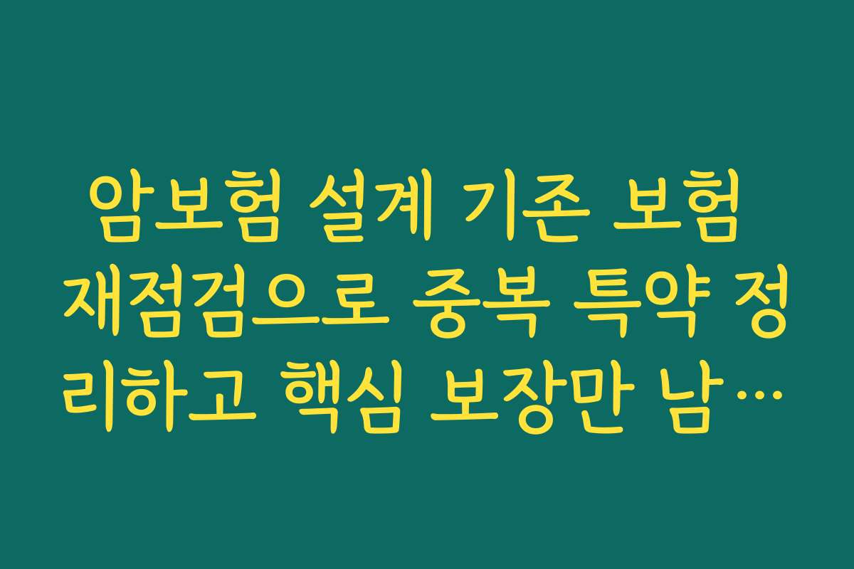 암보험 설계 기존 보험 재점검으로 중복 특약 정리하고 핵심 보장만 남기는 법