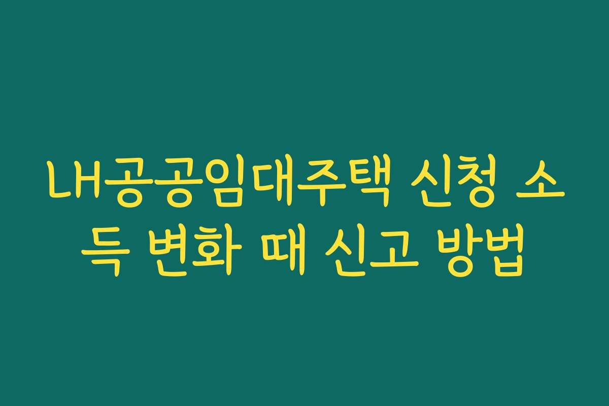 LH공공임대주택 신청 소득 변화 때 신고 방법