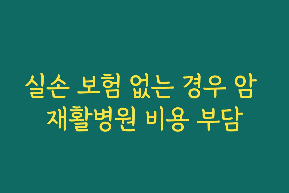 실손 보험 없는 경우 암 재활병원 비용 부담