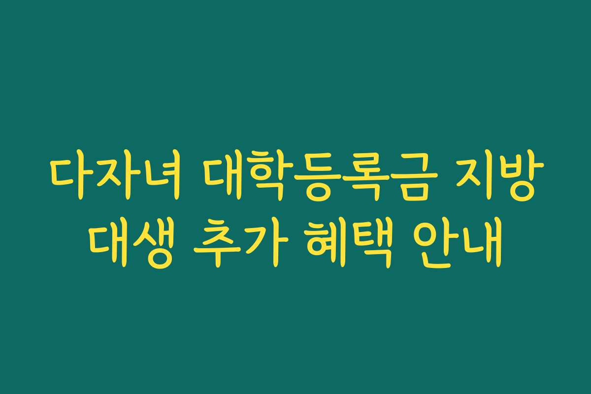 다자녀 대학등록금 지방대생 추가 혜택 안내