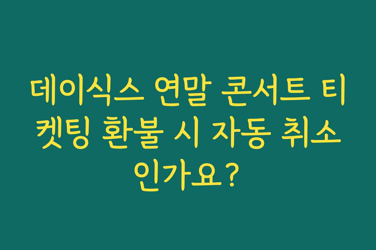 데이식스 연말 콘서트 티켓팅 환불 시 자동 취소인가요?