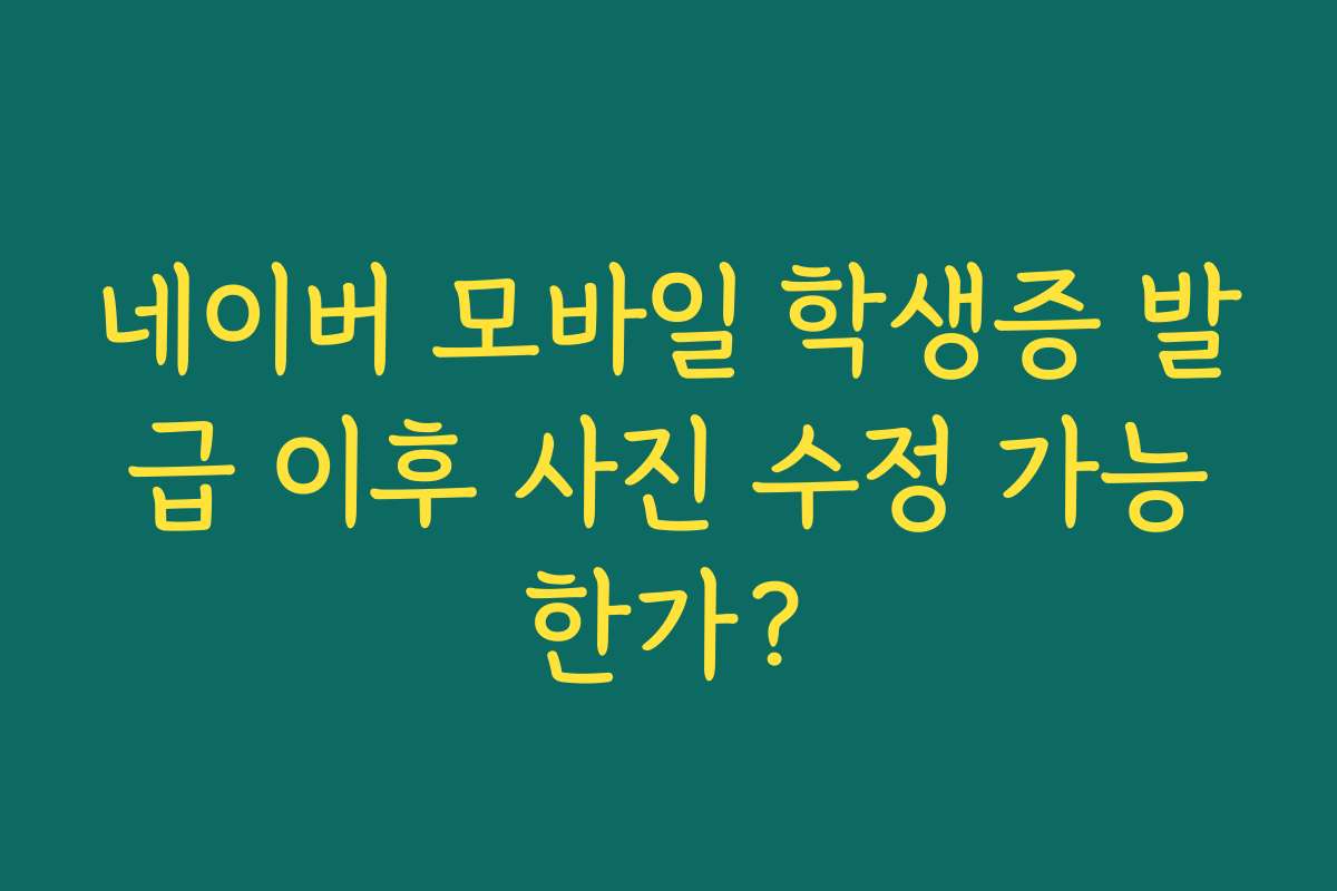 네이버 모바일 학생증 발급 이후 사진 수정 가능한가?