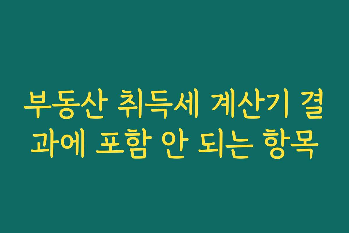 부동산 취득세 계산기 결과에 포함 안 되는 항목