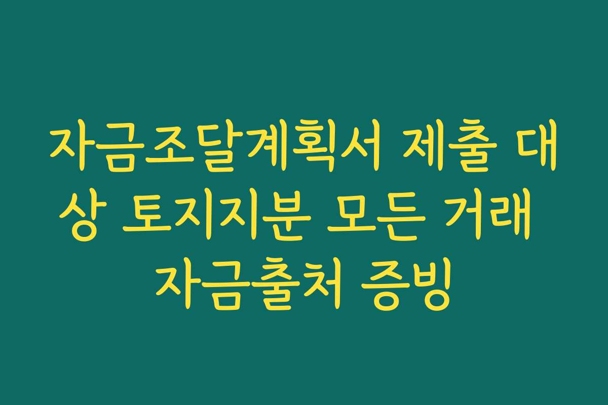 자금조달계획서 제출 대상 토지지분 모든 거래 자금출처 증빙