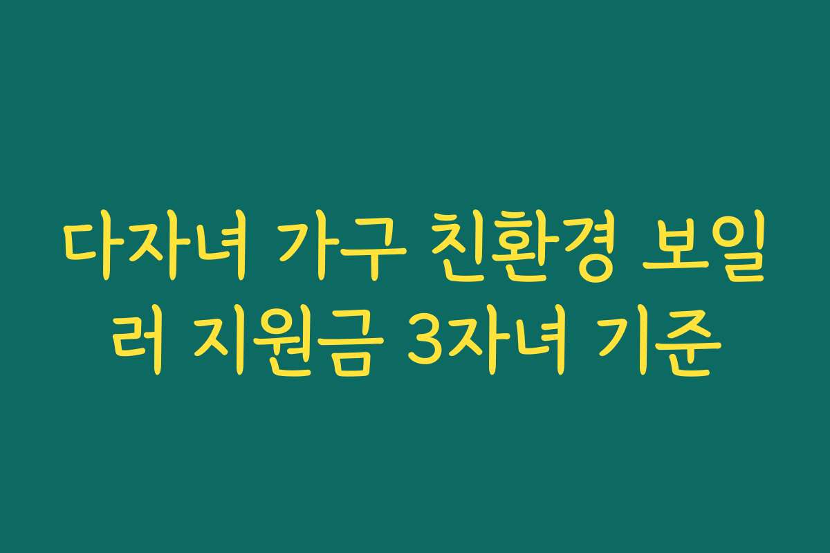 다자녀 가구 친환경 보일러 지원금 3자녀 기준