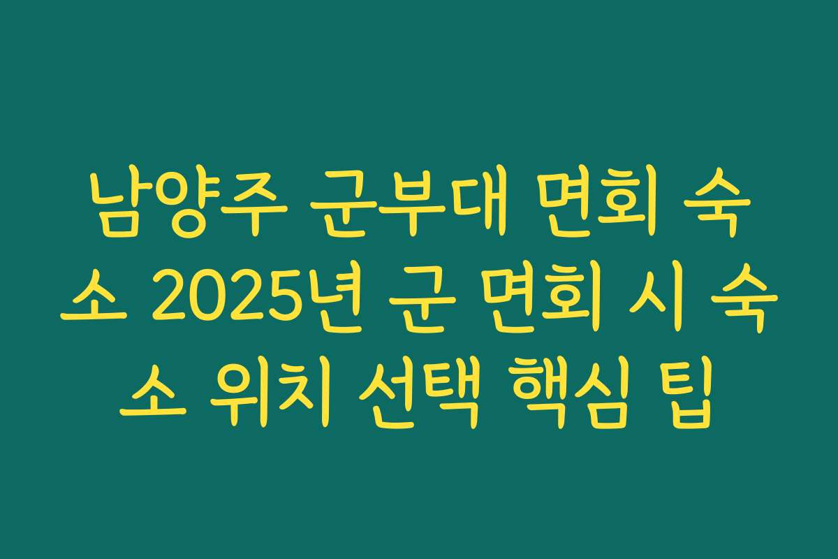 남양주 군부대 면회 숙소 2025년 군 면회 시 숙소 위치 선택 핵심 팁