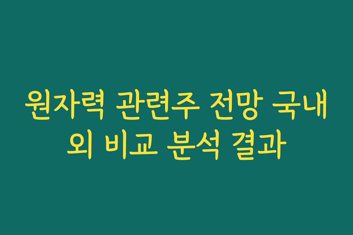 원자력 관련주 전망 국내외 비교 분석 결과