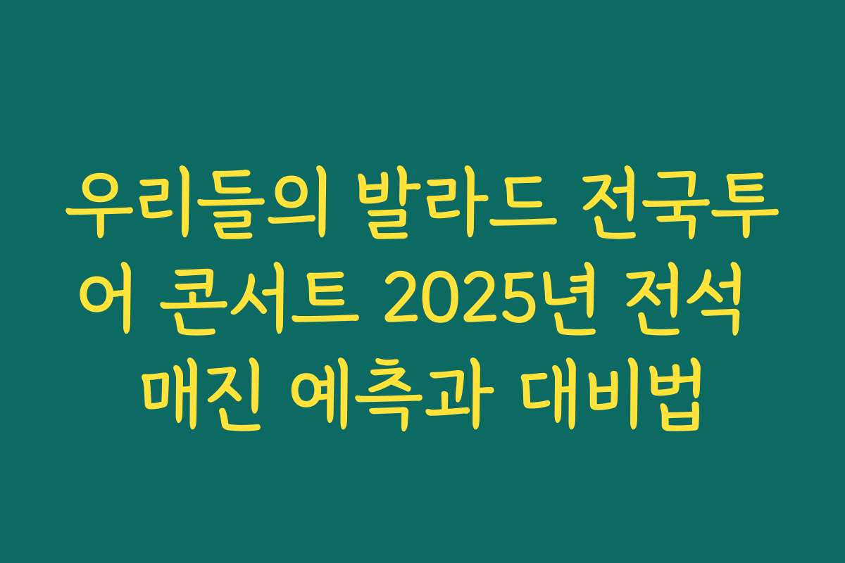 우리들의 발라드 전국투어 콘서트 2025년 전석 매진 예측과 대비법