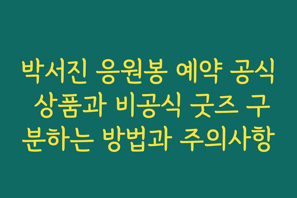 박서진 응원봉 예약 공식 상품과 비공식 굿즈 구분하는 방법과 주의사항