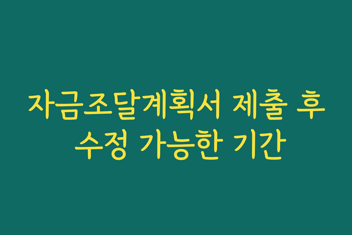 자금조달계획서 제출 후 수정 가능한 기간
