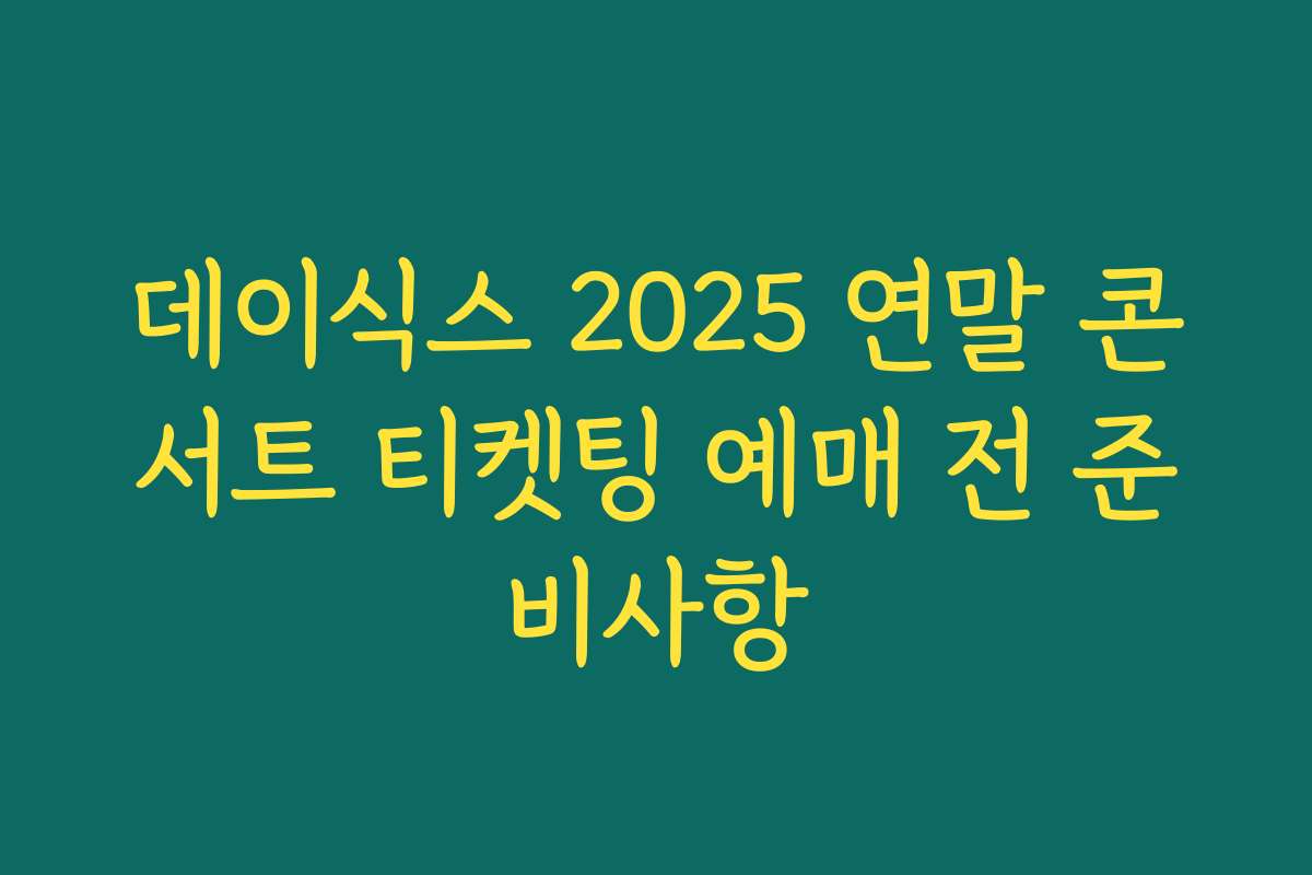 데이식스 2025 연말 콘서트 티켓팅 예매 전 준비사항