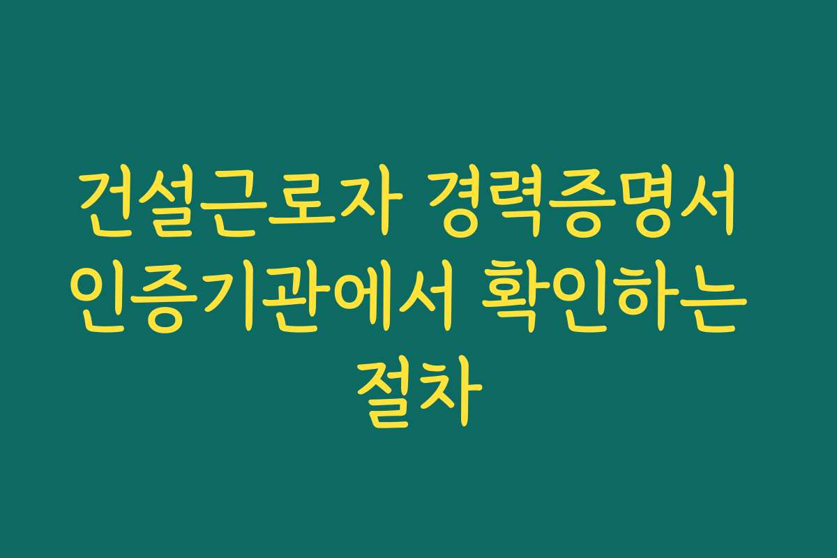 건설근로자 경력증명서 인증기관에서 확인하는 절차