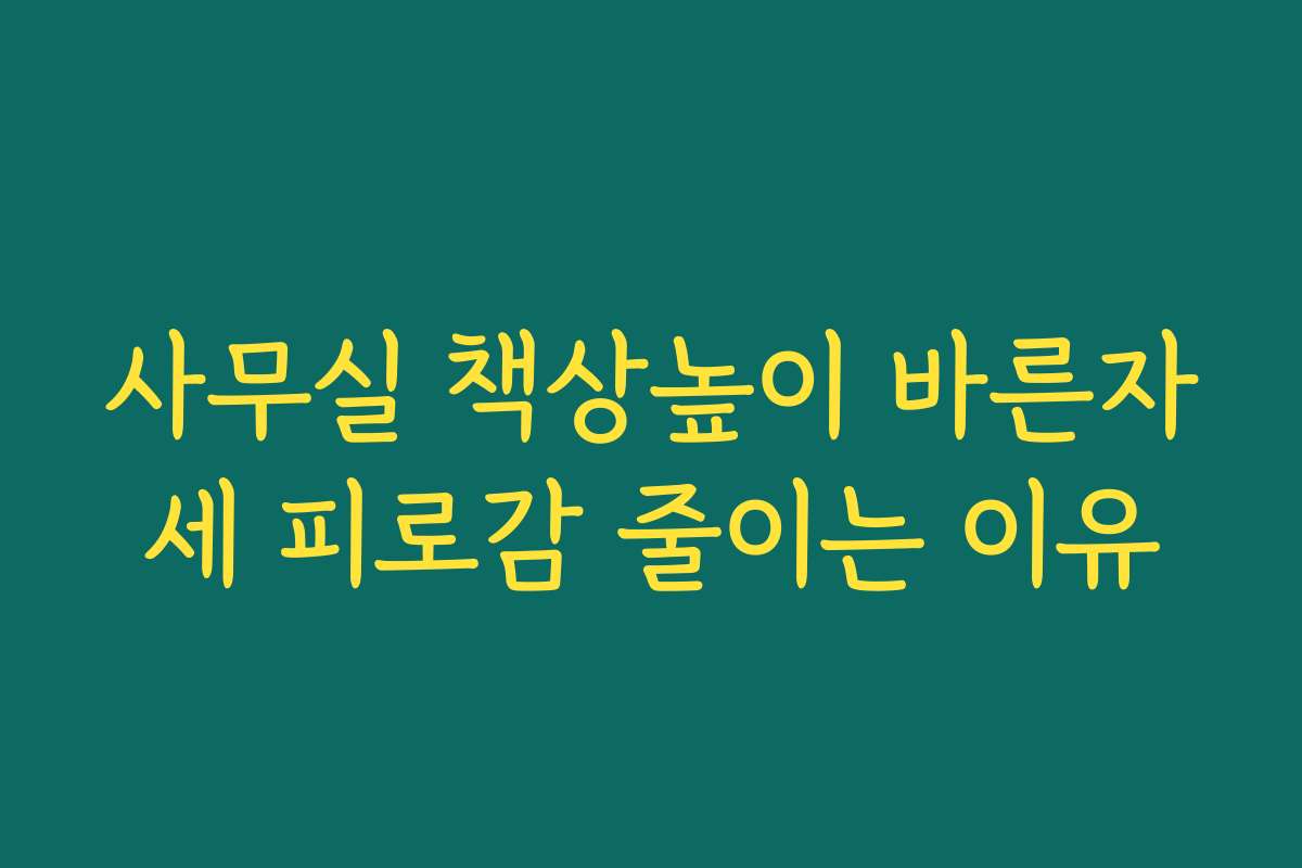 사무실 책상높이 바른자세 피로감 줄이는 이유