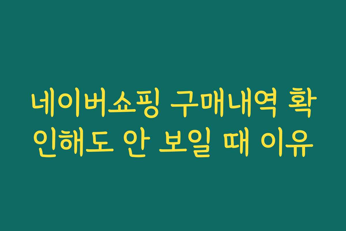 네이버쇼핑 구매내역 확인해도 안 보일 때 이유