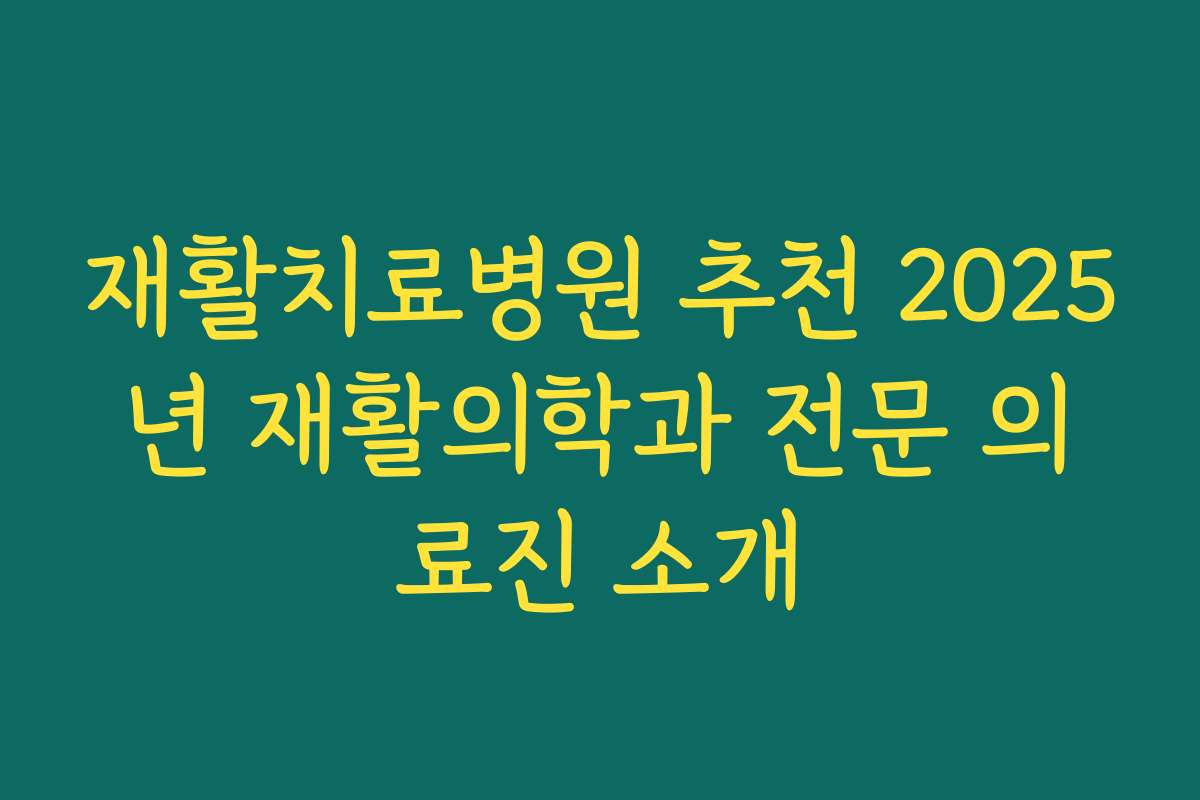 재활치료병원 추천 2025년 재활의학과 전문 의료진 소개