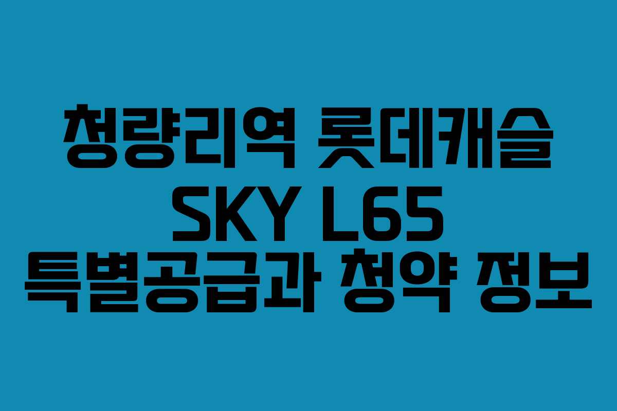 청량리역 롯데캐슬 SKY L65 특별공급과 청약 정보