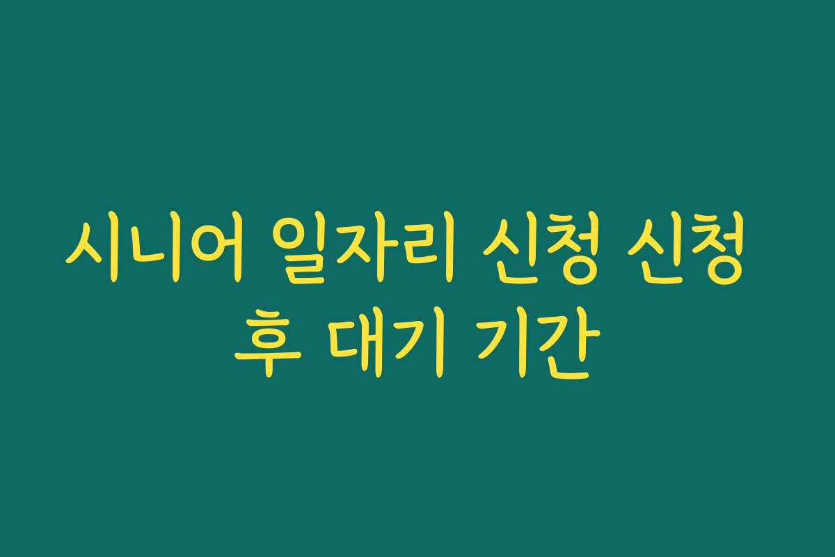 시니어 일자리 신청 신청 후 대기 기간