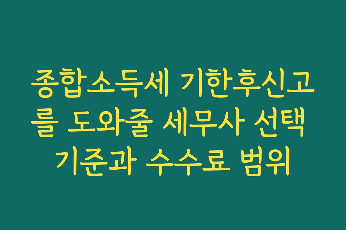 종합소득세 기한후신고를 도와줄 세무사 선택 기준과 수수료 범위