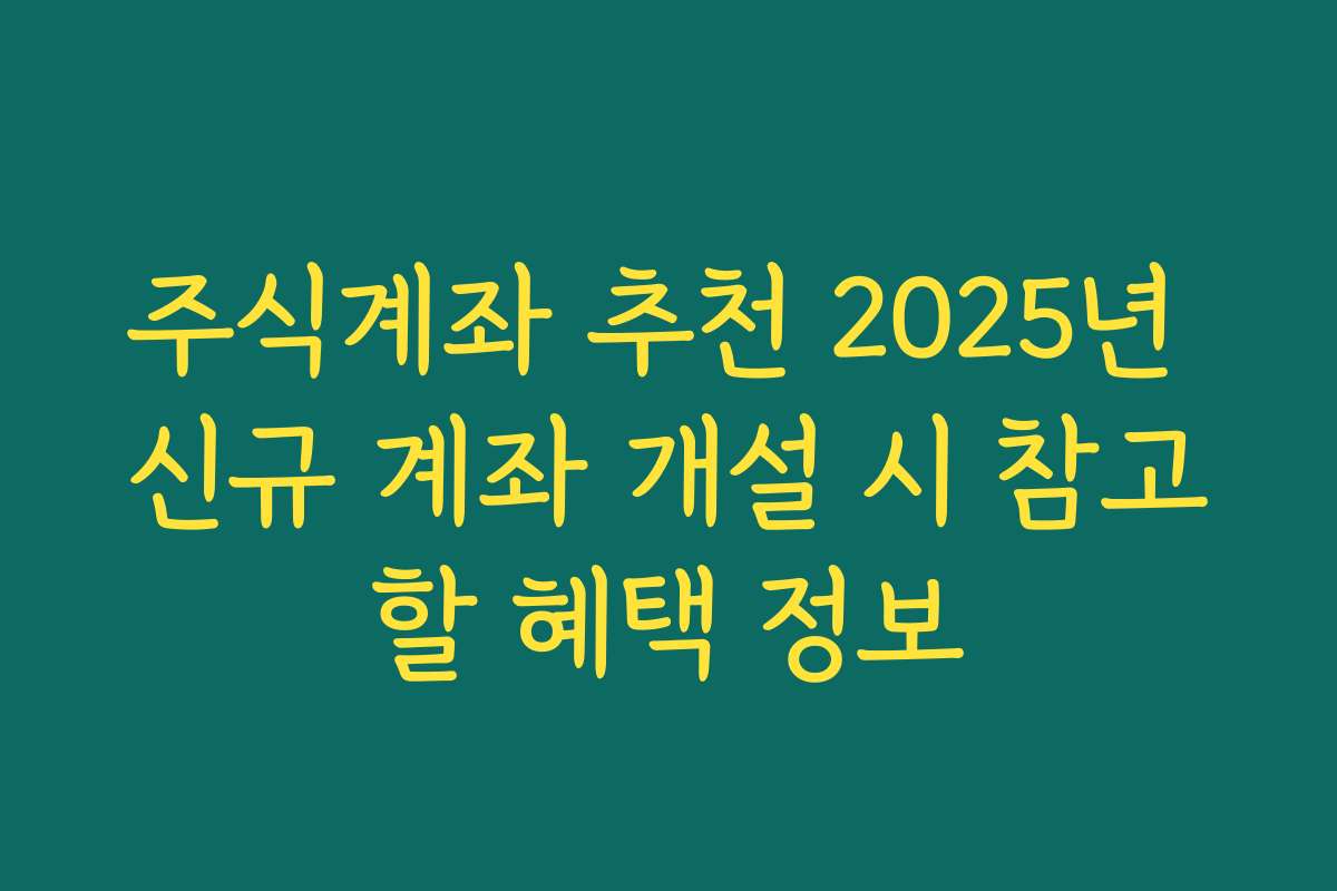 주식계좌 추천 2025년 신규 계좌 개설 시 참고할 혜택 정보