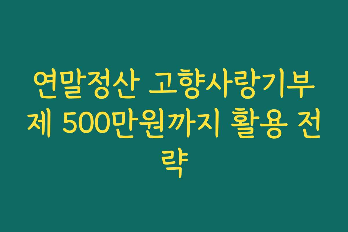 연말정산 고향사랑기부제 500만원까지 활용 전략
