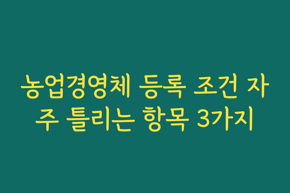 농업경영체 등록 조건 자주 틀리는 항목 3가지