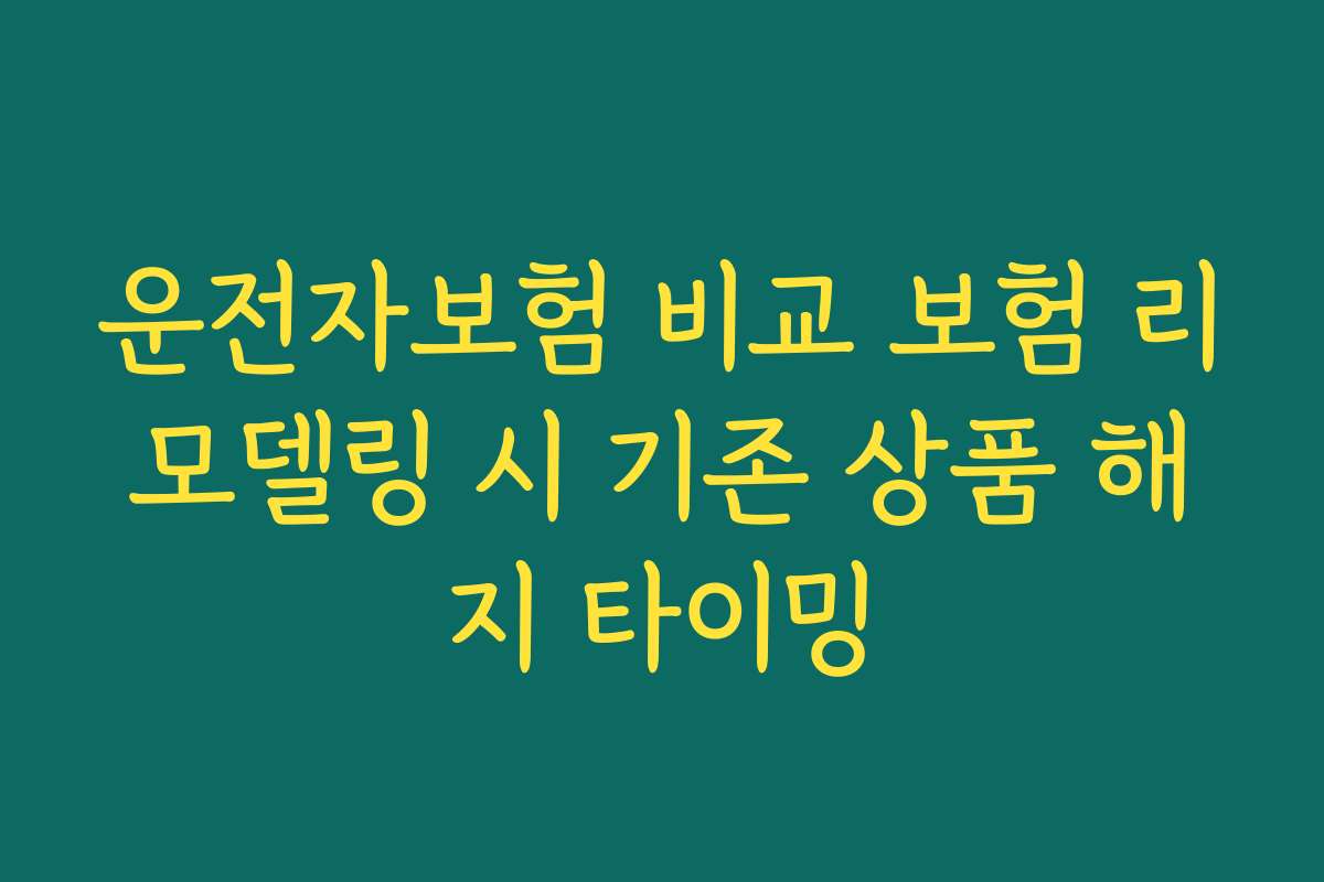 운전자보험 비교 보험 리모델링 시 기존 상품 해지 타이밍
