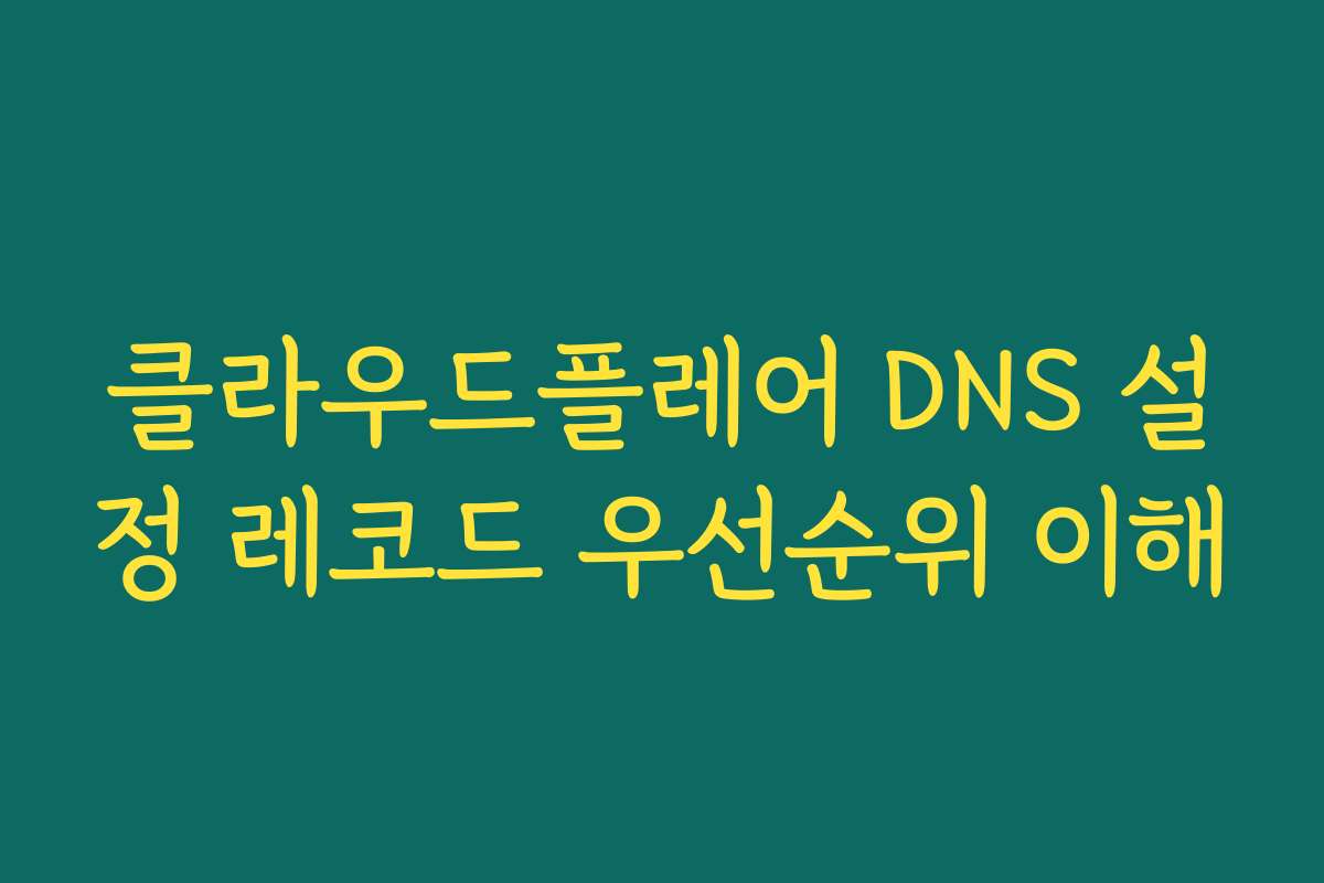 클라우드플레어 DNS 설정 레코드 우선순위 이해